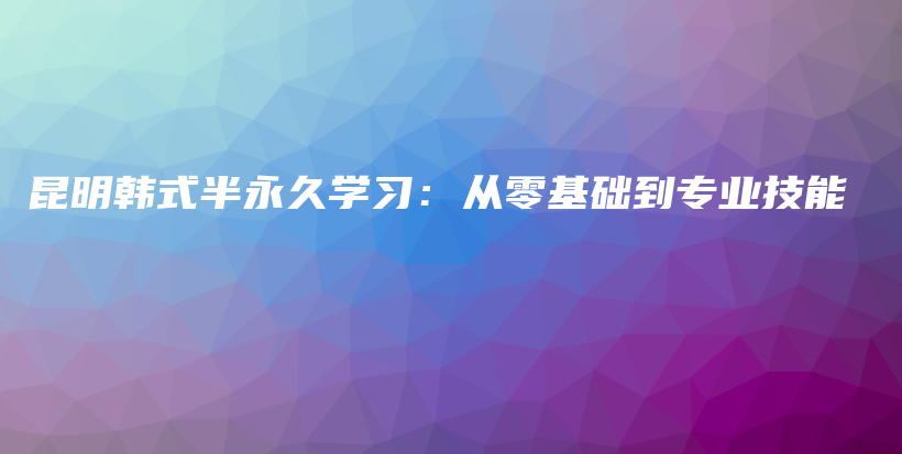 昆明韓式半永久學(xué)習(xí)：從零基礎(chǔ)到專業(yè)技能插圖