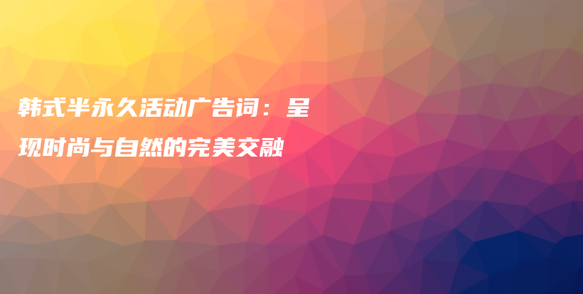 韓式半永久活動(dòng)廣告詞：呈現(xiàn)時(shí)尚與自然的完美交融插圖