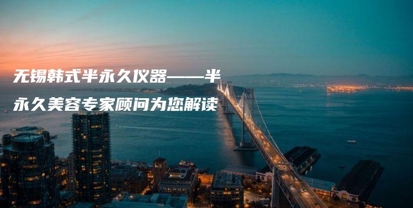 無(wú)錫韓式半永久儀器——半永久美容專家顧問(wèn)為您解讀插圖