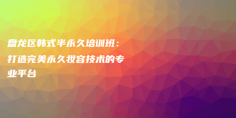 盤龍區(qū)韓式半永久培訓(xùn)班：打造完美永久妝容技術(shù)的專業(yè)平臺插圖