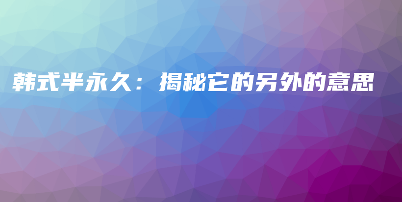 韓式半永久：揭秘它的另外的意思插圖