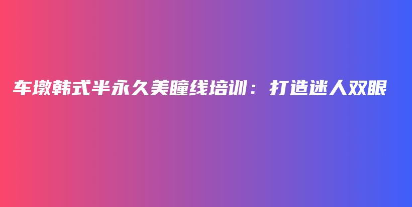 車墩韓式半永久美瞳線培訓(xùn)：打造迷人雙眼插圖
