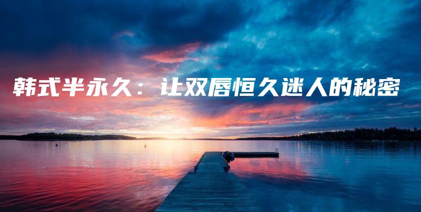 韓式半永久：讓雙唇恒久迷人的秘密插圖