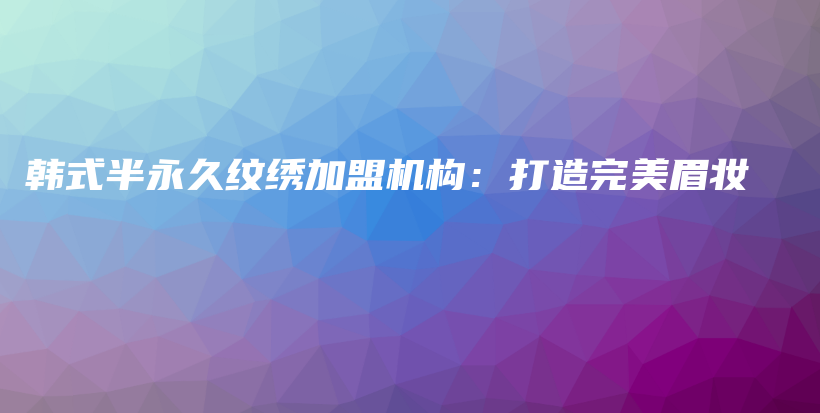 韓式半永久紋繡加盟機(jī)構(gòu)：打造完美眉妝插圖