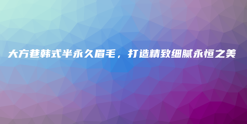 大方巷韓式半永久眉毛，打造精致細膩永恒之美插圖