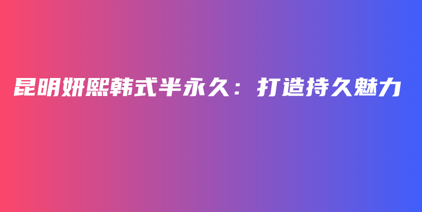 昆明妍熙韓式半永久：打造持久魅力插圖