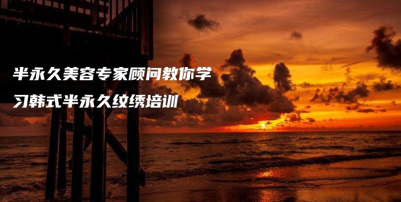 半永久美容專家顧問(wèn)教你學(xué)習(xí)韓式半永久紋繡培訓(xùn)插圖