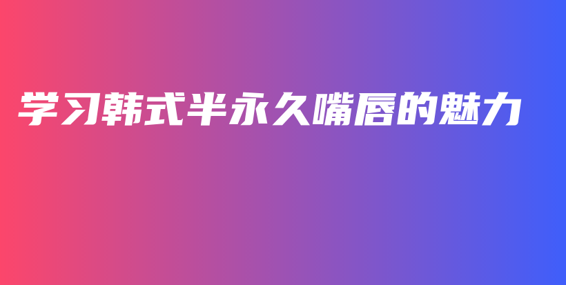 學(xué)習(xí)韓式半永久嘴唇的魅力插圖
