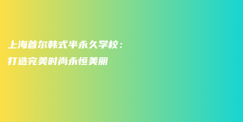 上海首爾韓式半永久學(xué)校：打造完美時尚永恒美麗插圖