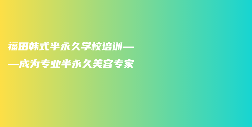福田韓式半永久學(xué)校培訓(xùn)——成為專業(yè)半永久美容專家插圖