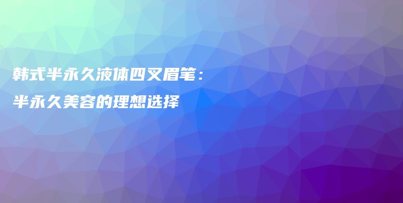 韓式半永久液體四叉眉筆：半永久美容的理想選擇插圖