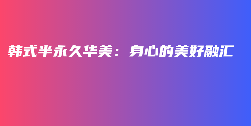 韓式半永久華美：身心的美好融匯插圖