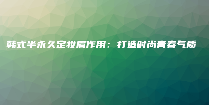 韓式半永久定妝眉作用：打造時尚青春氣質(zhì)插圖
