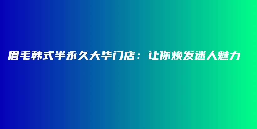 眉毛韓式半永久大華門店：讓你煥發(fā)迷人魅力插圖
