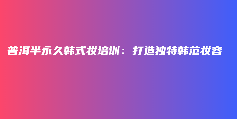 普洱半永久韓式妝培訓(xùn)：打造獨(dú)特韓范妝容插圖