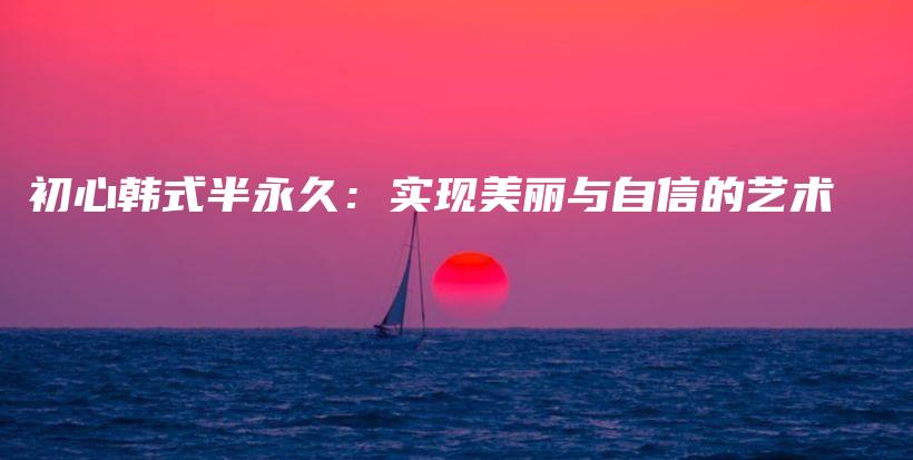 初心韓式半永久：實現(xiàn)美麗與自信的藝術(shù)插圖