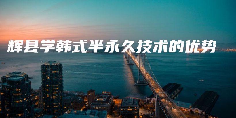 輝縣學韓式半永久技術(shù)的優(yōu)勢插圖