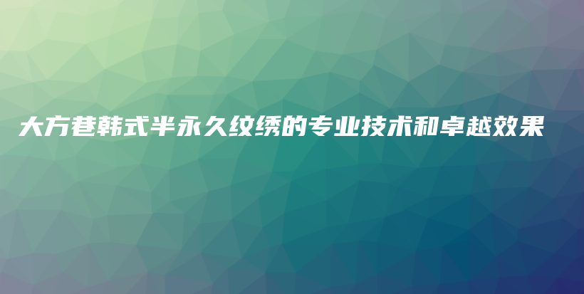 大方巷韓式半永久紋繡的專業(yè)技術(shù)和卓越效果插圖
