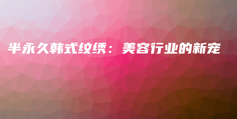 半永久韓式紋繡：美容行業(yè)的新寵插圖