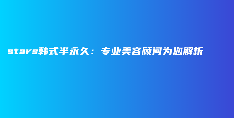 stars韓式半永久：專業(yè)美容顧問為您解析插圖