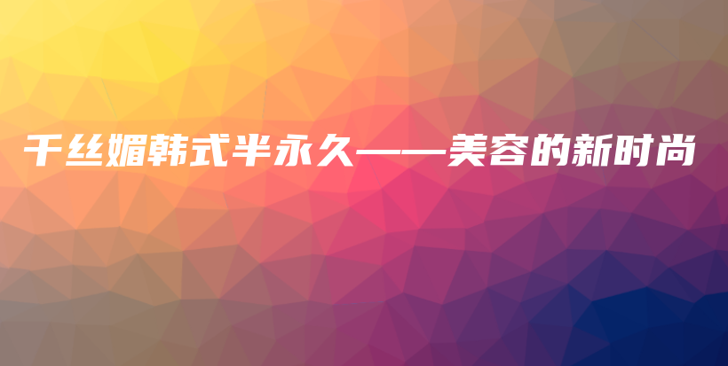 千絲媚韓式半永久——美容的新時(shí)尚插圖