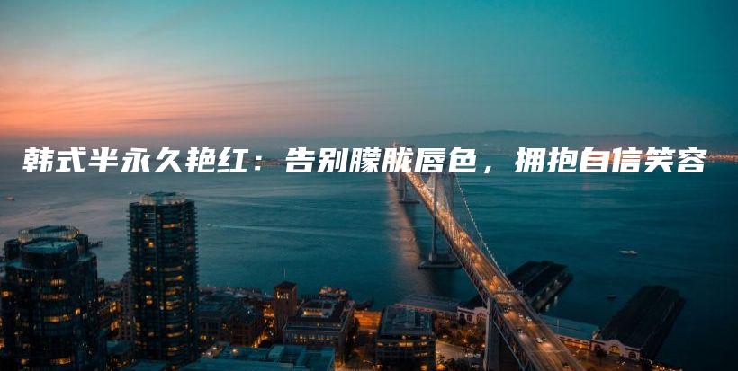 韓式半永久艷紅：告別朦朧唇色，擁抱自信笑容插圖
