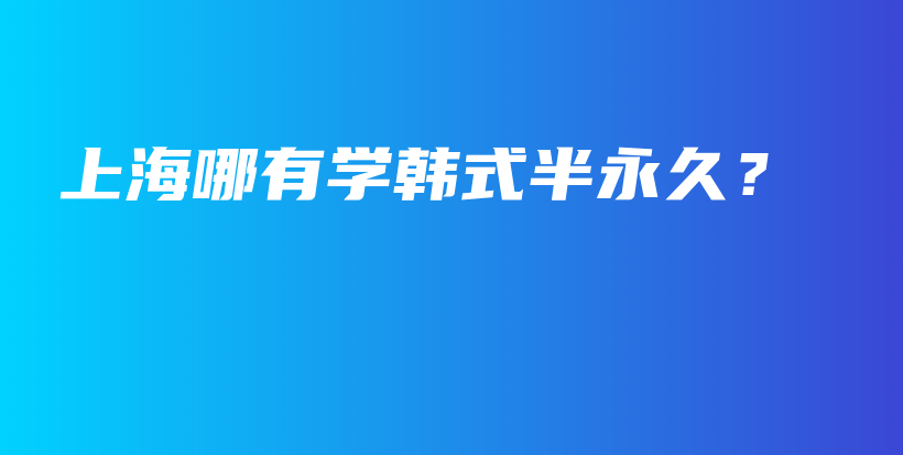 上海哪有學(xué)韓式半永久？插圖