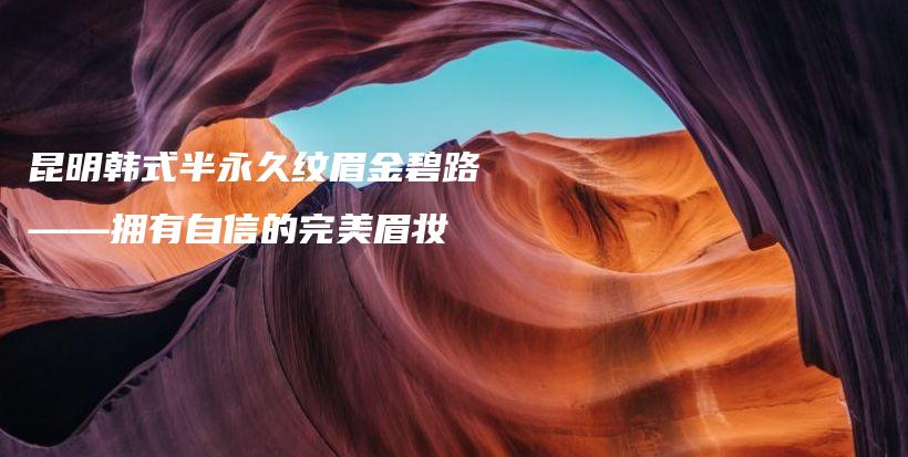 昆明韓式半永久紋眉金碧路——擁有自信的完美眉妝插圖