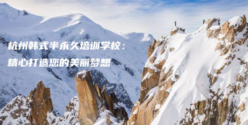 杭州韓式半永久培訓(xùn)學(xué)校：精心打造您的美麗夢(mèng)想插圖