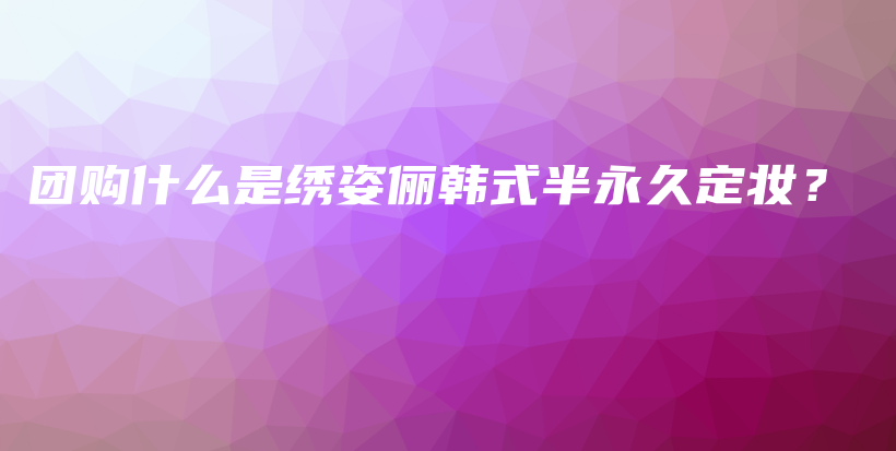 團購什么是繡姿儷韓式半永久定妝？插圖