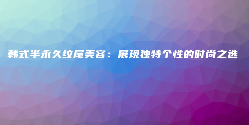韓式半永久紋尾美容：展現(xiàn)獨(dú)特個(gè)性的時(shí)尚之選插圖
