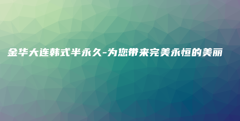 金華大連韓式半永久-為您帶來完美永恒的美麗插圖