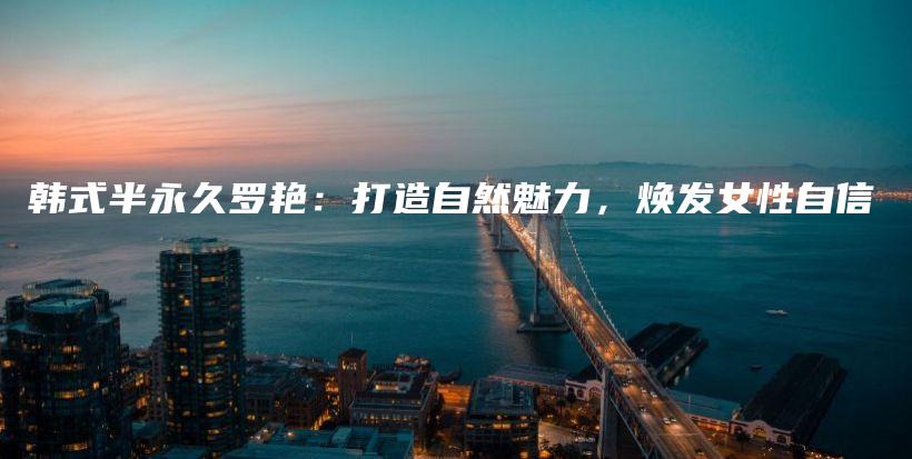 韓式半永久羅艷：打造自然魅力，煥發(fā)女性自信插圖