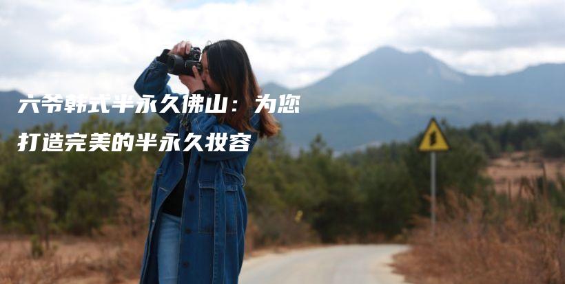 六爺韓式半永久佛山：為您打造完美的半永久妝容插圖