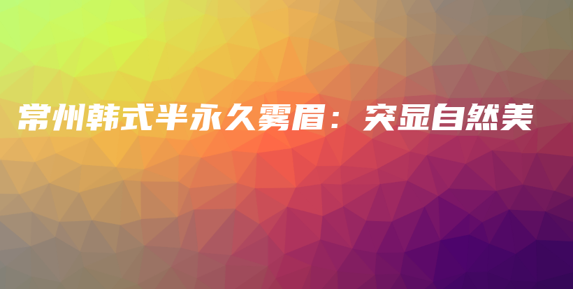 常州韓式半永久霧眉：突顯自然美插圖