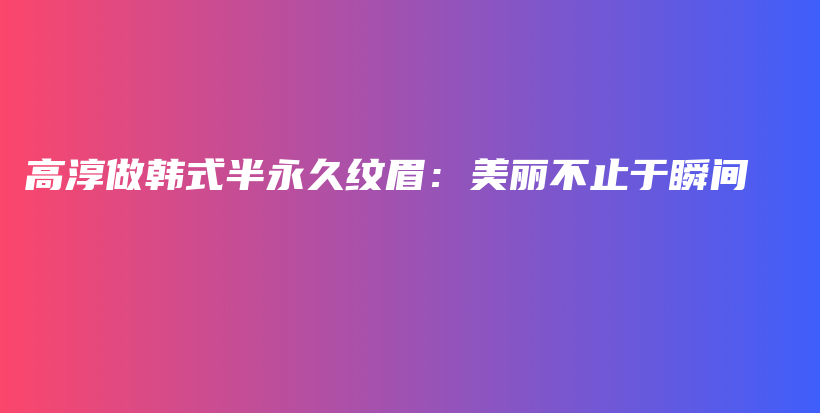 高淳做韓式半永久紋眉：美麗不止于瞬間插圖