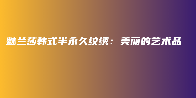 魅蘭莎韓式半永久紋繡：美麗的藝術(shù)品插圖