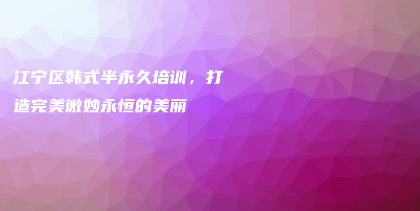 江寧區(qū)韓式半永久培訓(xùn)，打造完美微妙永恒的美麗插圖