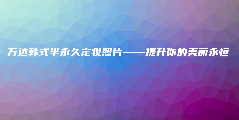 萬達韓式半永久定妝照片——提升你的美麗永恒插圖