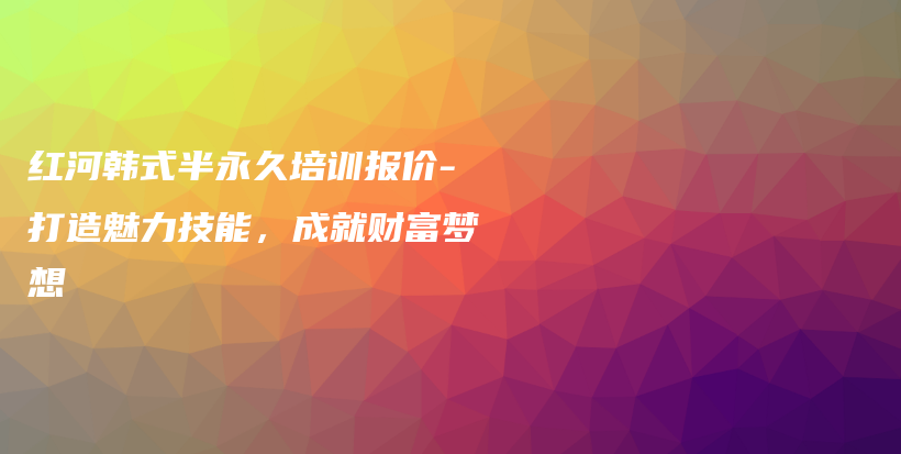 紅河韓式半永久培訓(xùn)報價-打造魅力技能，成就財富夢想插圖