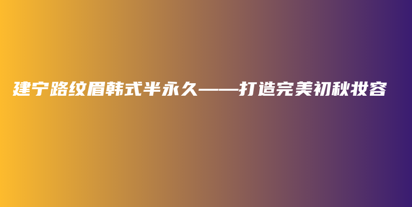 建寧路紋眉韓式半永久——打造完美初秋妝容插圖
