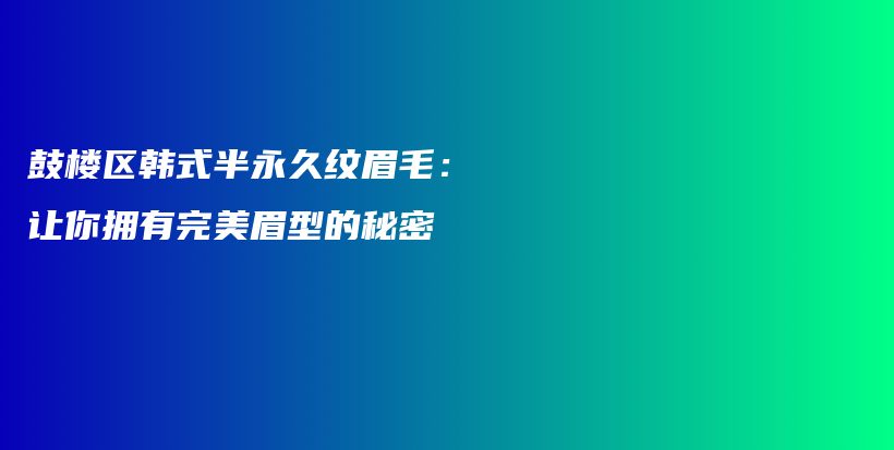 鼓樓區(qū)韓式半永久紋眉毛：讓你擁有完美眉型的秘密插圖