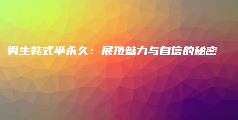 男生韓式半永久：展現(xiàn)魅力與自信的秘密插圖