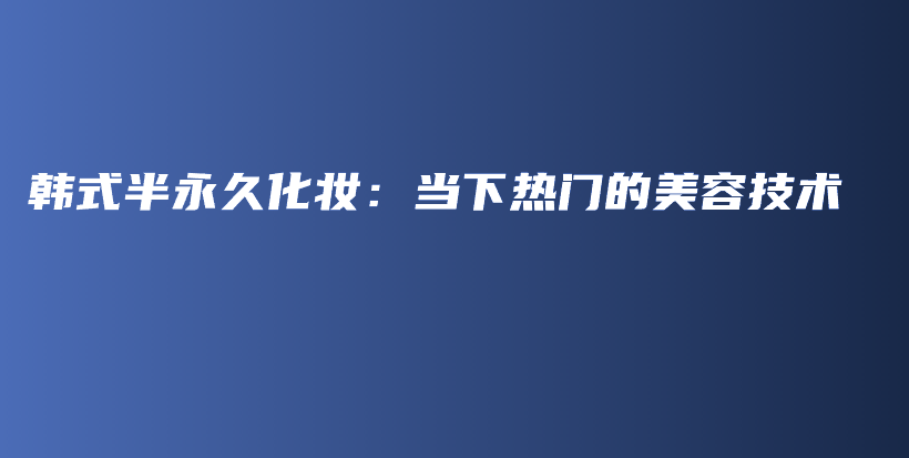 韓式半永久化妝：當下熱門的美容技術(shù)插圖
