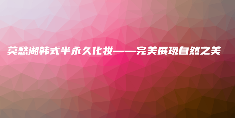 莫愁湖韓式半永久化妝——完美展現(xiàn)自然之美插圖