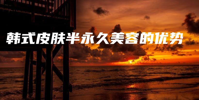 韓式皮膚半永久美容的優(yōu)勢插圖