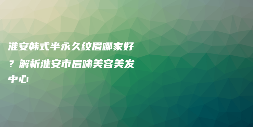 淮安韓式半永久紋眉哪家好？解析淮安市眉嘯美容美發(fā)中心插圖