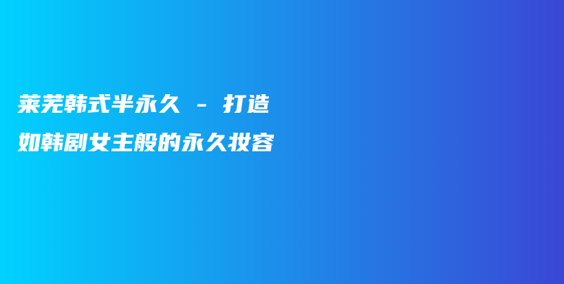 萊蕪韓式半永久 – 打造如韓劇女主般的永久妝容插圖