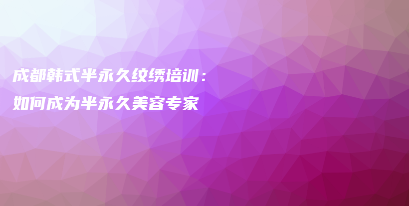 成都韓式半永久紋繡培訓(xùn)：如何成為半永久美容專家插圖