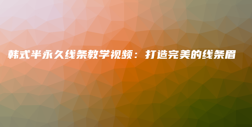 韓式半永久線條教學(xué)視頻：打造完美的線條眉插圖